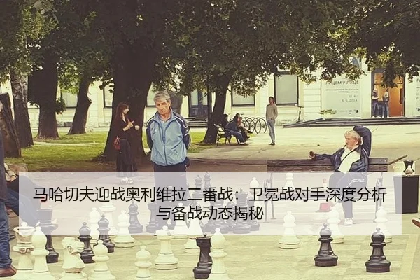 马哈切夫迎战奥利维拉二番战：卫冕战对手深度分析与备战动态揭秘