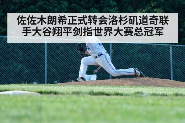 佐佐木朗希正式转会洛杉矶道奇联手大谷翔平剑指世界大赛总冠军