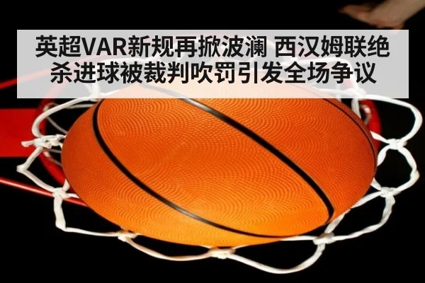 英超VAR新规再掀波澜 西汉姆联绝杀进球被裁判吹罚引发全场争议