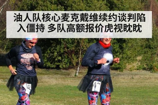 油人队核心麦克戴维续约谈判陷入僵持 多队高额报价虎视眈眈