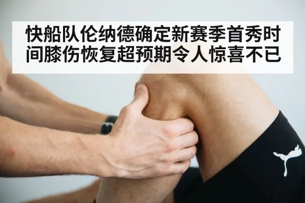 快船队伦纳德确定新赛季首秀时间膝伤恢复超预期令人惊喜不已