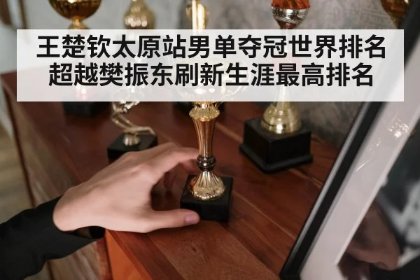 王楚钦太原站男单夺冠世界排名超越樊振东刷新生涯最高排名