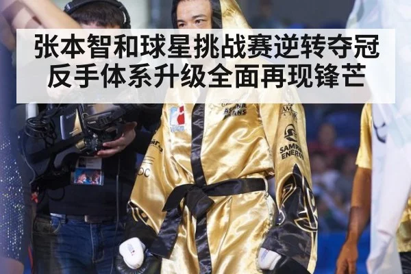 张本智和球星挑战赛逆转夺冠反手体系升级全面再现锋芒