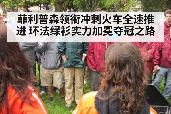 菲利普森领衔冲刺火车全速推进 环法绿衫实力加冕夺冠之路